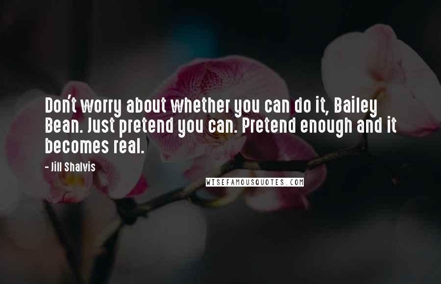 Jill Shalvis Quotes: Don't worry about whether you can do it, Bailey Bean. Just pretend you can. Pretend enough and it becomes real.