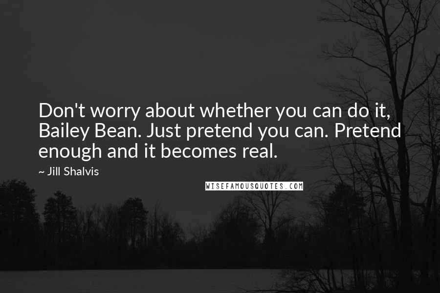 Jill Shalvis Quotes: Don't worry about whether you can do it, Bailey Bean. Just pretend you can. Pretend enough and it becomes real.