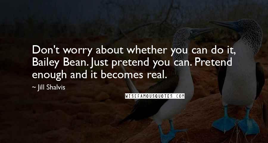 Jill Shalvis Quotes: Don't worry about whether you can do it, Bailey Bean. Just pretend you can. Pretend enough and it becomes real.