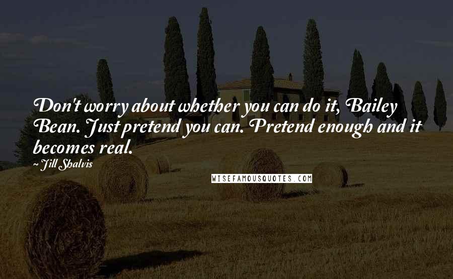 Jill Shalvis Quotes: Don't worry about whether you can do it, Bailey Bean. Just pretend you can. Pretend enough and it becomes real.