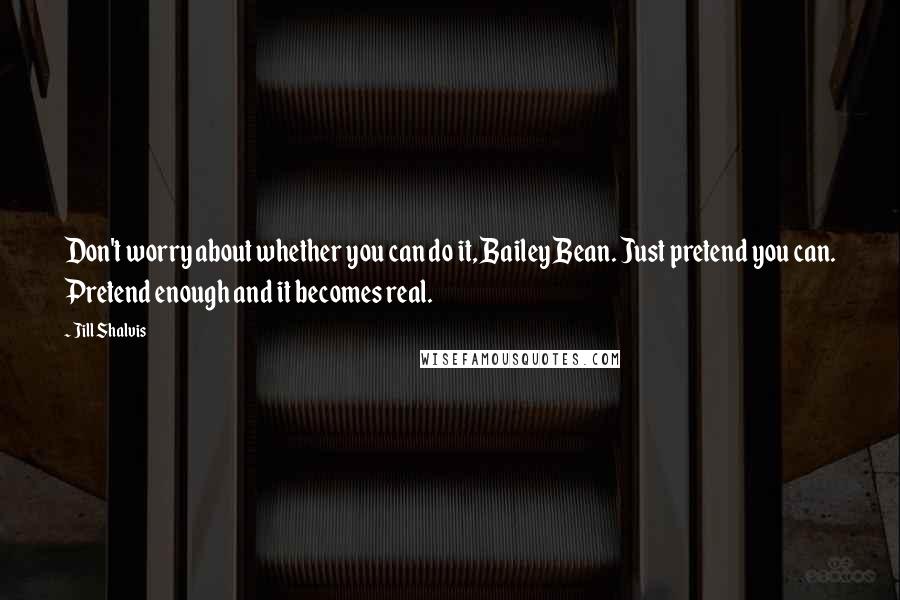 Jill Shalvis Quotes: Don't worry about whether you can do it, Bailey Bean. Just pretend you can. Pretend enough and it becomes real.