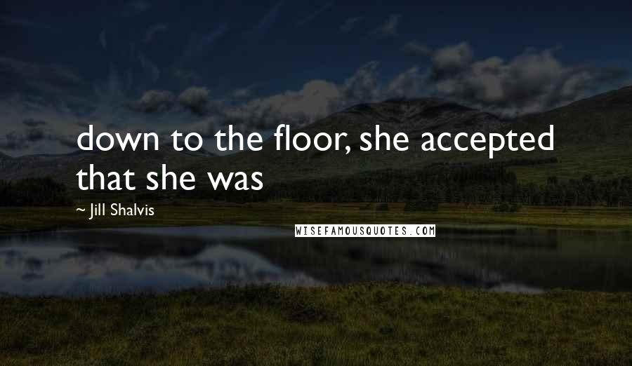 Jill Shalvis Quotes: down to the floor, she accepted that she was