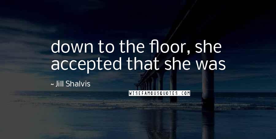 Jill Shalvis Quotes: down to the floor, she accepted that she was