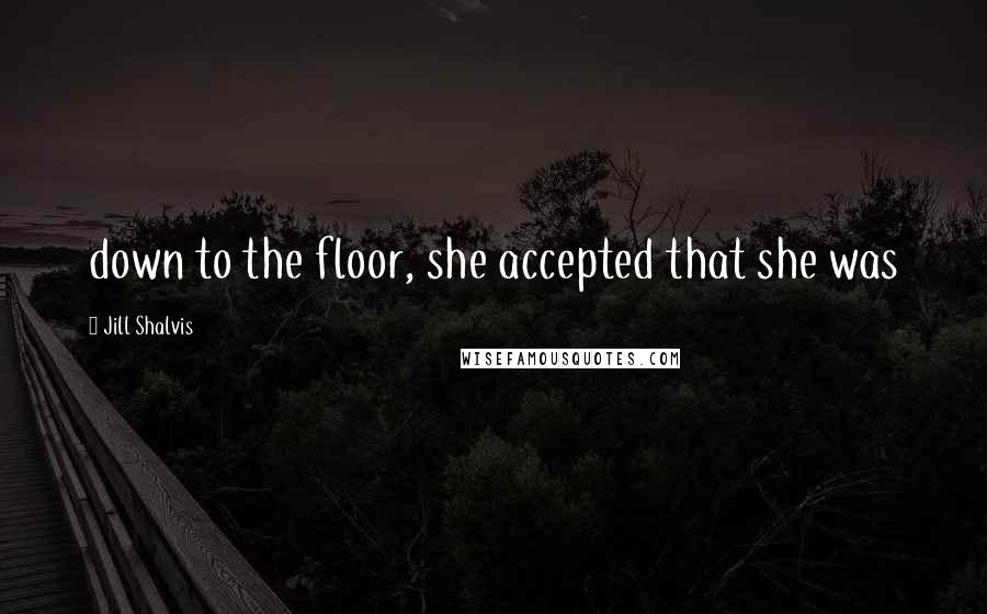 Jill Shalvis Quotes: down to the floor, she accepted that she was