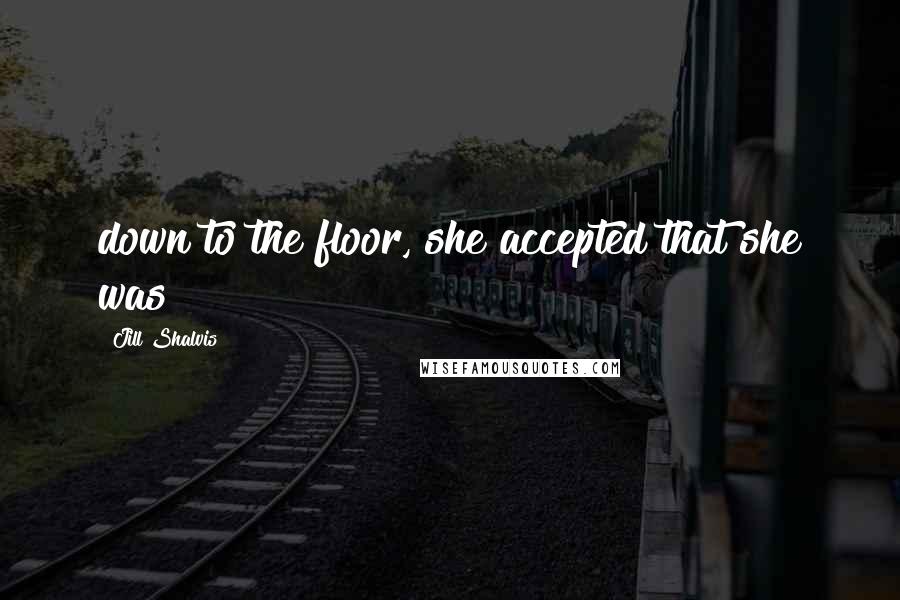 Jill Shalvis Quotes: down to the floor, she accepted that she was