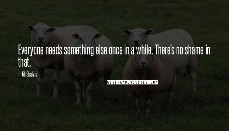 Jill Shalvis Quotes: Everyone needs something else once in a while. There's no shame in that.