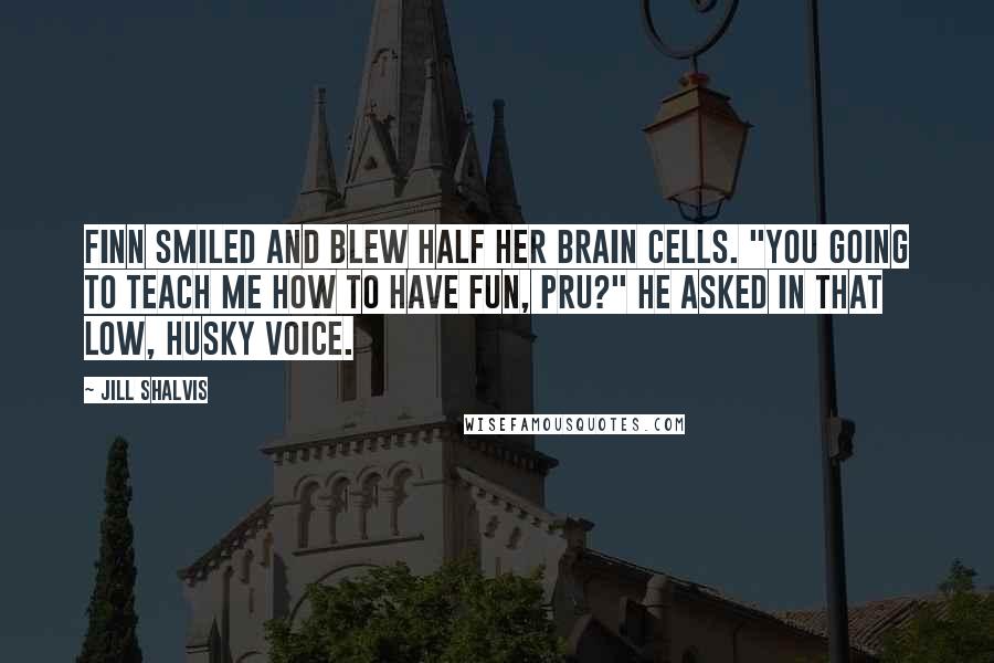 Jill Shalvis Quotes: Finn smiled and blew half her brain cells. "You going to teach me how to have fun, Pru?" he asked in that low, husky voice.