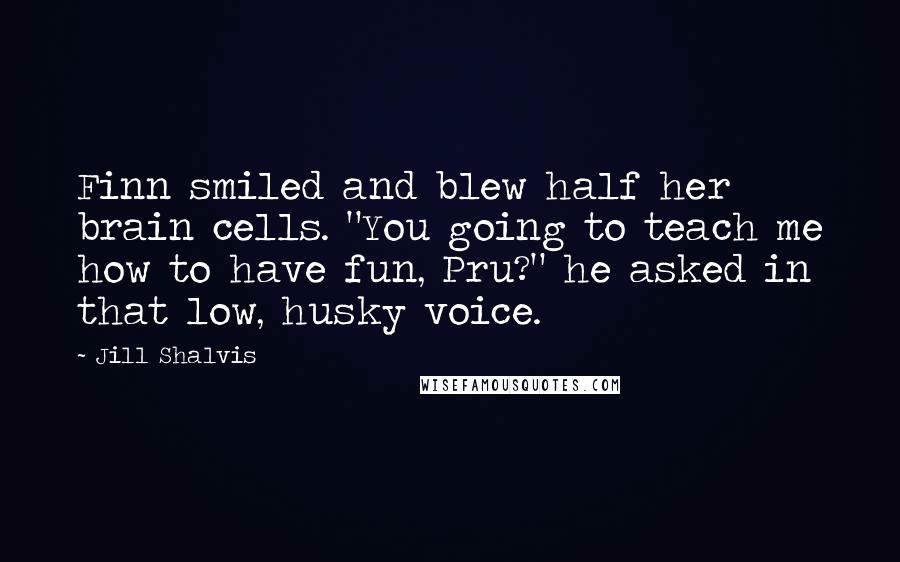 Jill Shalvis Quotes: Finn smiled and blew half her brain cells. "You going to teach me how to have fun, Pru?" he asked in that low, husky voice.