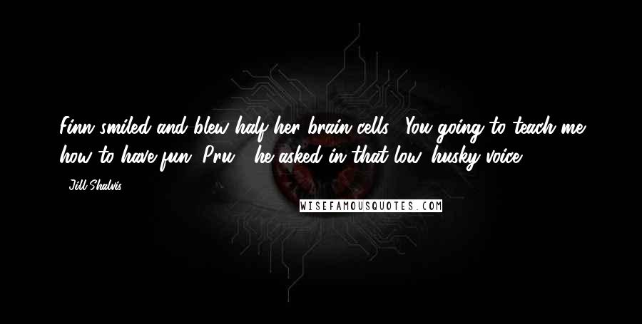 Jill Shalvis Quotes: Finn smiled and blew half her brain cells. "You going to teach me how to have fun, Pru?" he asked in that low, husky voice.