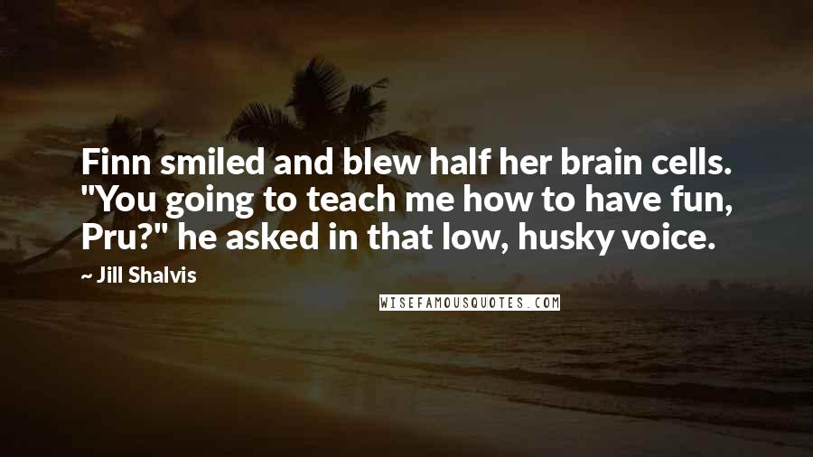 Jill Shalvis Quotes: Finn smiled and blew half her brain cells. "You going to teach me how to have fun, Pru?" he asked in that low, husky voice.