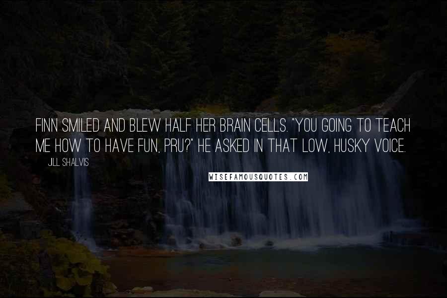 Jill Shalvis Quotes: Finn smiled and blew half her brain cells. "You going to teach me how to have fun, Pru?" he asked in that low, husky voice.