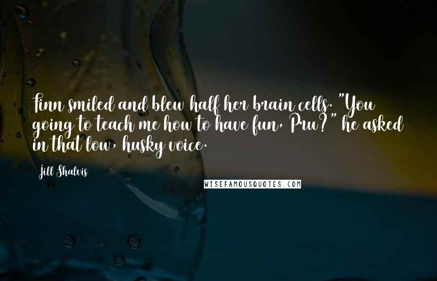 Jill Shalvis Quotes: Finn smiled and blew half her brain cells. "You going to teach me how to have fun, Pru?" he asked in that low, husky voice.