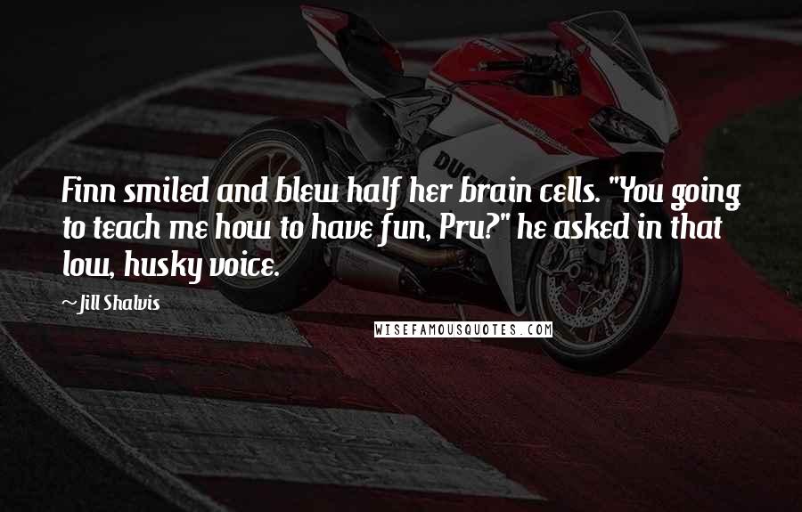 Jill Shalvis Quotes: Finn smiled and blew half her brain cells. "You going to teach me how to have fun, Pru?" he asked in that low, husky voice.