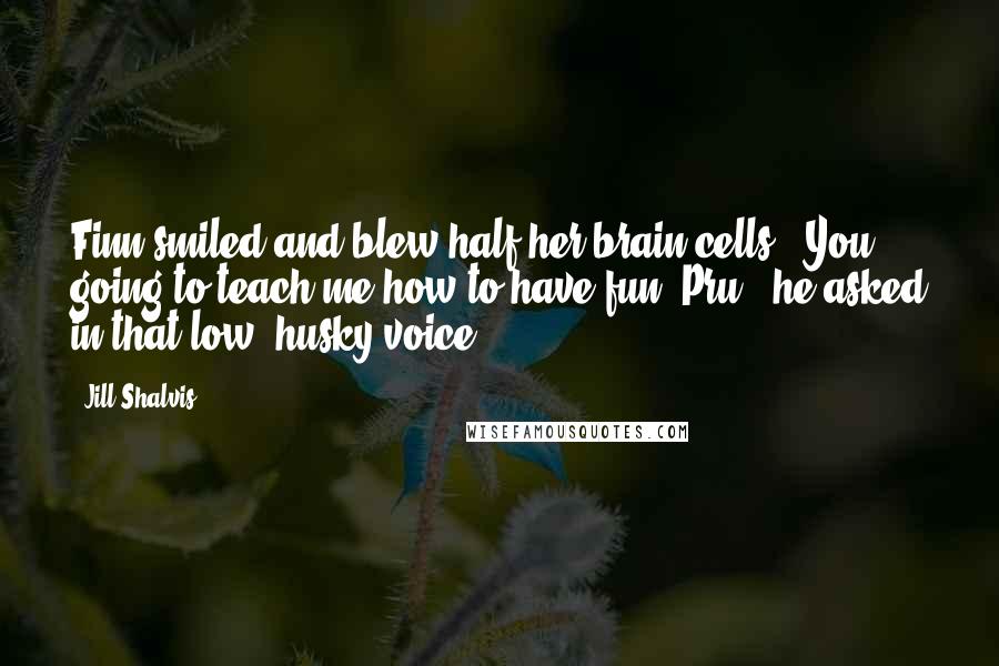 Jill Shalvis Quotes: Finn smiled and blew half her brain cells. "You going to teach me how to have fun, Pru?" he asked in that low, husky voice.