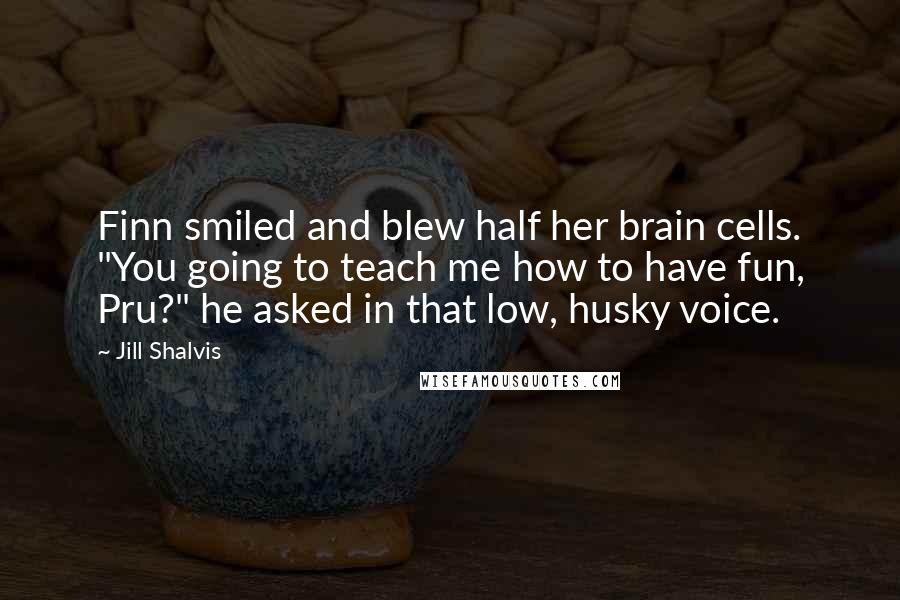 Jill Shalvis Quotes: Finn smiled and blew half her brain cells. "You going to teach me how to have fun, Pru?" he asked in that low, husky voice.