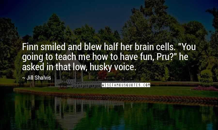 Jill Shalvis Quotes: Finn smiled and blew half her brain cells. "You going to teach me how to have fun, Pru?" he asked in that low, husky voice.