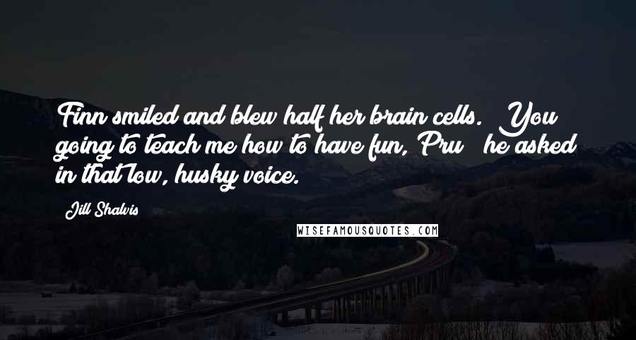 Jill Shalvis Quotes: Finn smiled and blew half her brain cells. "You going to teach me how to have fun, Pru?" he asked in that low, husky voice.