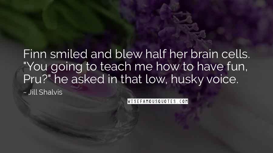 Jill Shalvis Quotes: Finn smiled and blew half her brain cells. "You going to teach me how to have fun, Pru?" he asked in that low, husky voice.