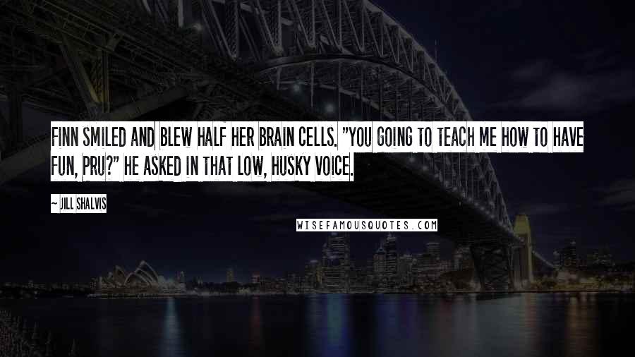 Jill Shalvis Quotes: Finn smiled and blew half her brain cells. "You going to teach me how to have fun, Pru?" he asked in that low, husky voice.