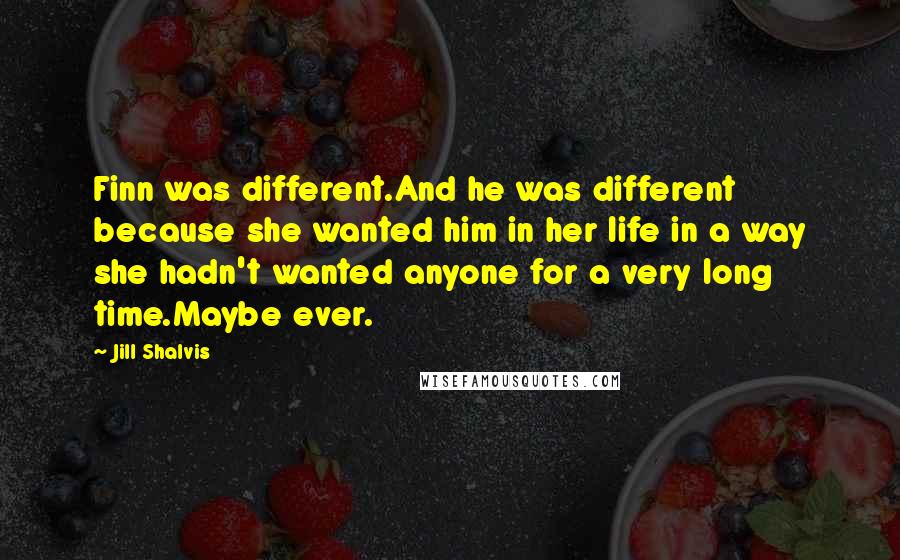 Jill Shalvis Quotes: Finn was different.And he was different because she wanted him in her life in a way she hadn't wanted anyone for a very long time.Maybe ever.