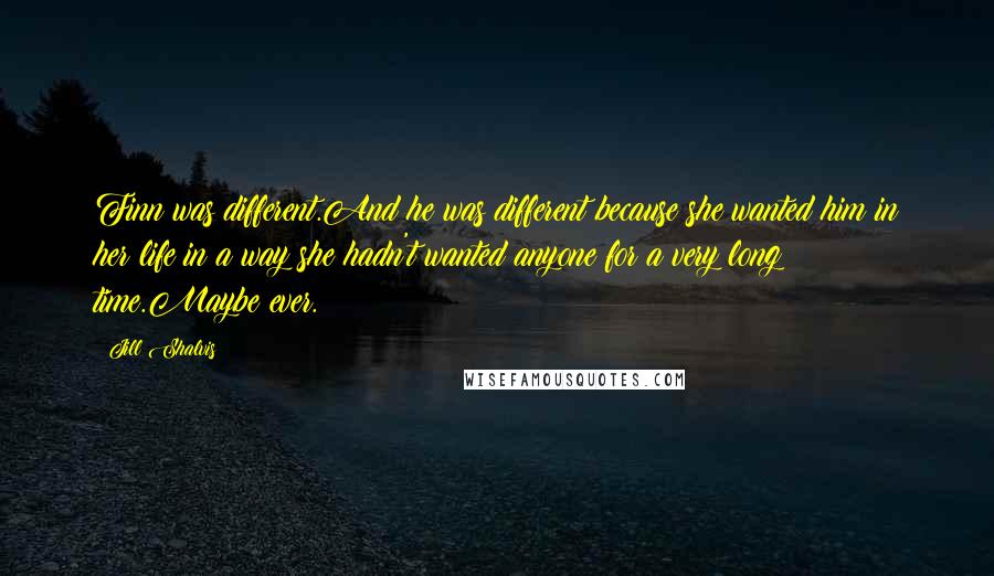 Jill Shalvis Quotes: Finn was different.And he was different because she wanted him in her life in a way she hadn't wanted anyone for a very long time.Maybe ever.