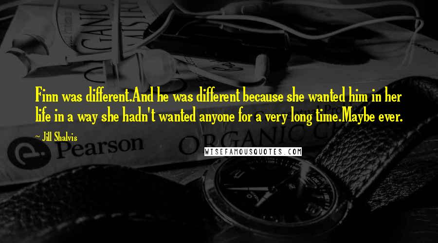 Jill Shalvis Quotes: Finn was different.And he was different because she wanted him in her life in a way she hadn't wanted anyone for a very long time.Maybe ever.