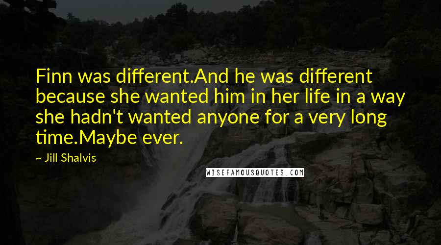 Jill Shalvis Quotes: Finn was different.And he was different because she wanted him in her life in a way she hadn't wanted anyone for a very long time.Maybe ever.
