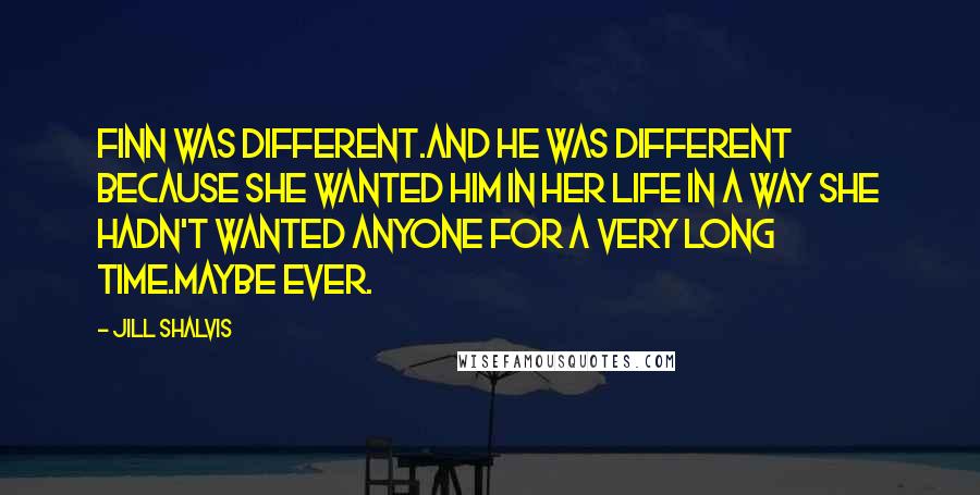 Jill Shalvis Quotes: Finn was different.And he was different because she wanted him in her life in a way she hadn't wanted anyone for a very long time.Maybe ever.