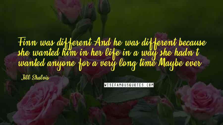 Jill Shalvis Quotes: Finn was different.And he was different because she wanted him in her life in a way she hadn't wanted anyone for a very long time.Maybe ever.