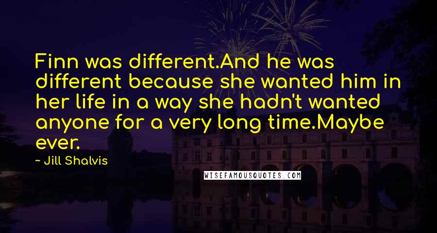 Jill Shalvis Quotes: Finn was different.And he was different because she wanted him in her life in a way she hadn't wanted anyone for a very long time.Maybe ever.