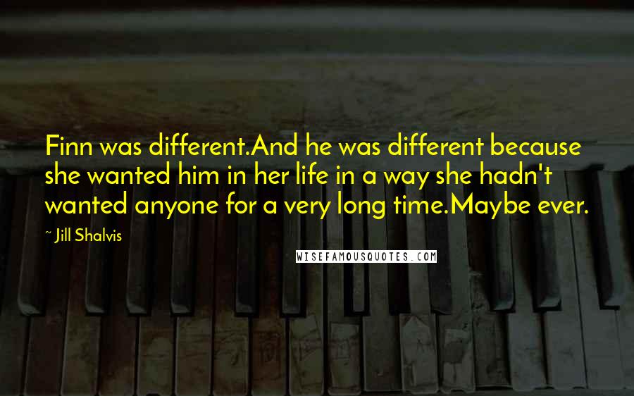 Jill Shalvis Quotes: Finn was different.And he was different because she wanted him in her life in a way she hadn't wanted anyone for a very long time.Maybe ever.