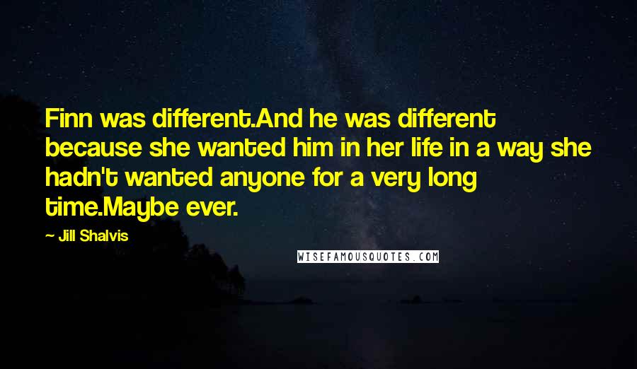 Jill Shalvis Quotes: Finn was different.And he was different because she wanted him in her life in a way she hadn't wanted anyone for a very long time.Maybe ever.