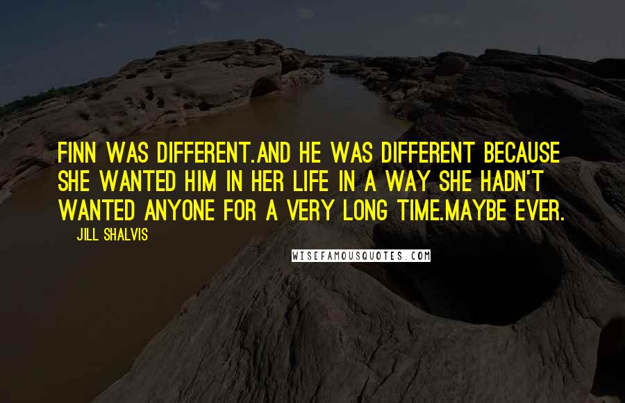 Jill Shalvis Quotes: Finn was different.And he was different because she wanted him in her life in a way she hadn't wanted anyone for a very long time.Maybe ever.