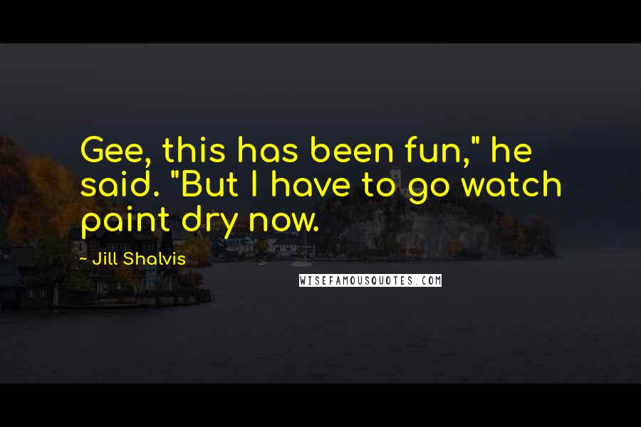 Jill Shalvis Quotes: Gee, this has been fun," he said. "But I have to go watch paint dry now.