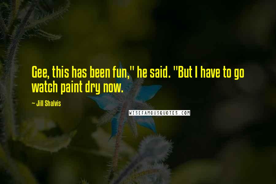 Jill Shalvis Quotes: Gee, this has been fun," he said. "But I have to go watch paint dry now.