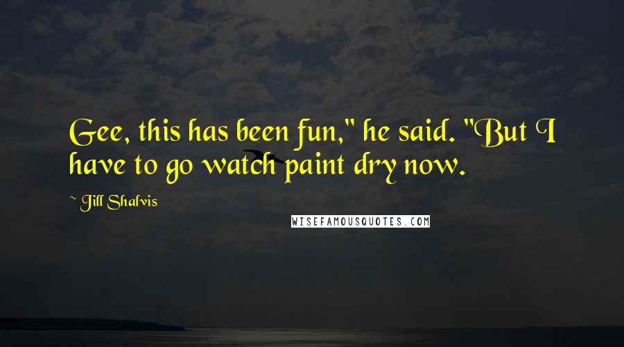 Jill Shalvis Quotes: Gee, this has been fun," he said. "But I have to go watch paint dry now.
