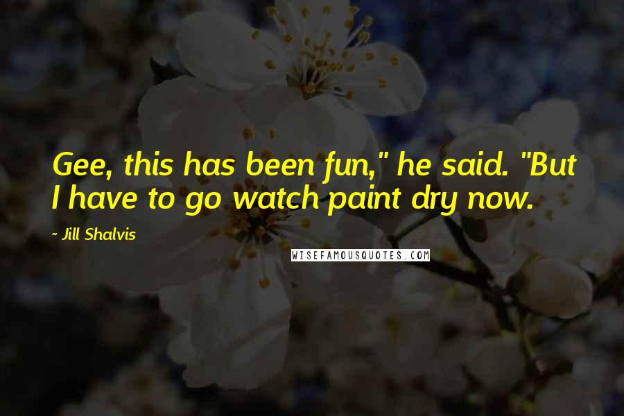 Jill Shalvis Quotes: Gee, this has been fun," he said. "But I have to go watch paint dry now.