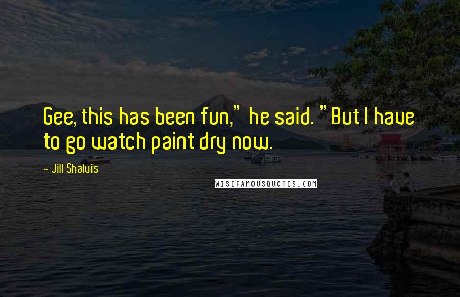 Jill Shalvis Quotes: Gee, this has been fun," he said. "But I have to go watch paint dry now.