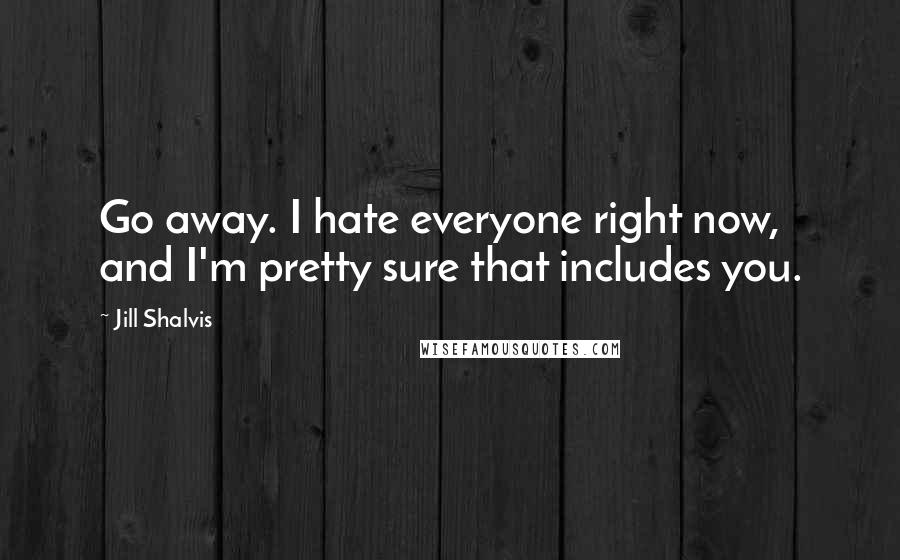Jill Shalvis Quotes: Go away. I hate everyone right now, and I'm pretty sure that includes you.