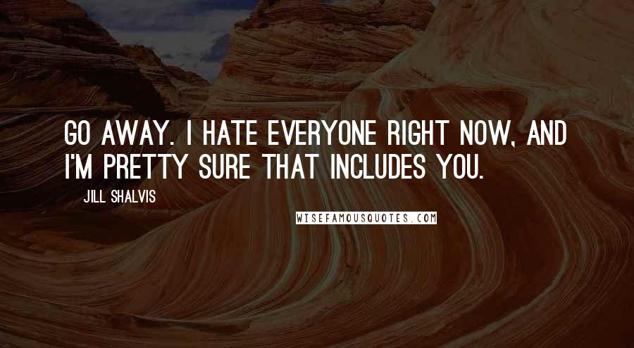 Jill Shalvis Quotes: Go away. I hate everyone right now, and I'm pretty sure that includes you.
