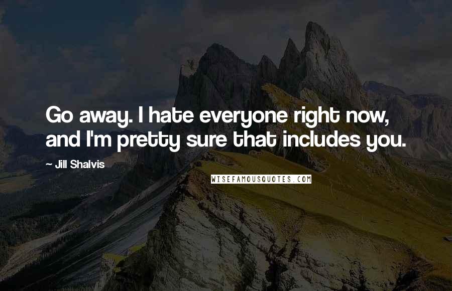 Jill Shalvis Quotes: Go away. I hate everyone right now, and I'm pretty sure that includes you.