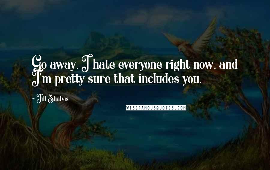 Jill Shalvis Quotes: Go away. I hate everyone right now, and I'm pretty sure that includes you.