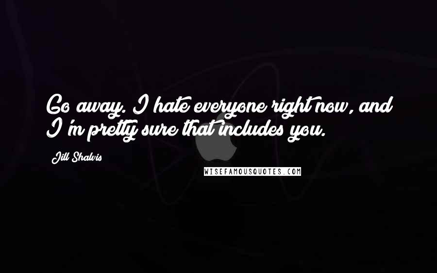 Jill Shalvis Quotes: Go away. I hate everyone right now, and I'm pretty sure that includes you.