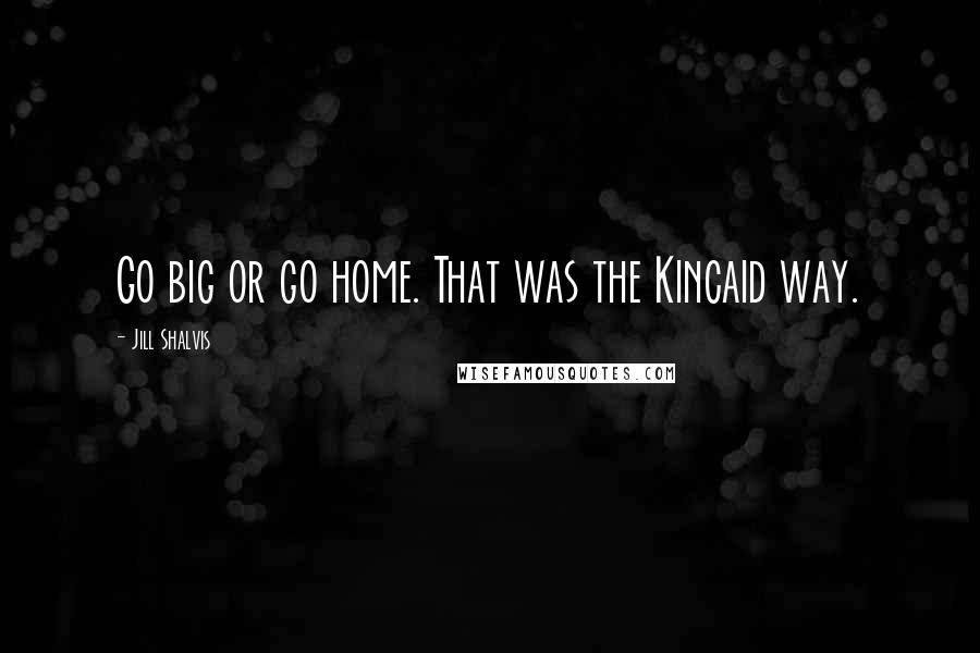 Jill Shalvis Quotes: Go big or go home. That was the Kincaid way.