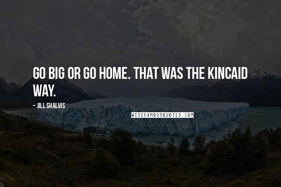 Jill Shalvis Quotes: Go big or go home. That was the Kincaid way.