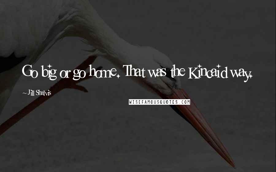 Jill Shalvis Quotes: Go big or go home. That was the Kincaid way.