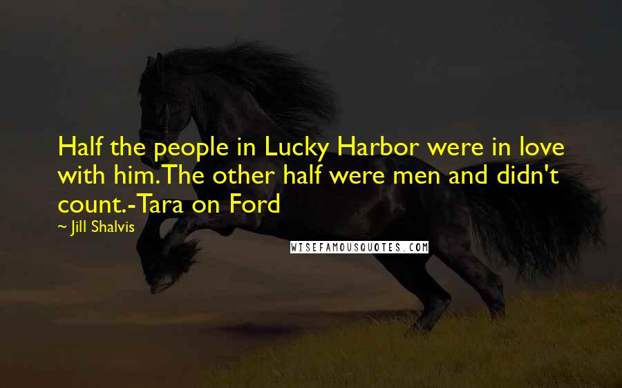 Jill Shalvis Quotes: Half the people in Lucky Harbor were in love with him.The other half were men and didn't count.-Tara on Ford