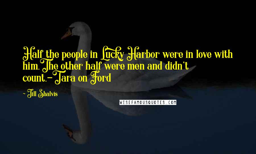 Jill Shalvis Quotes: Half the people in Lucky Harbor were in love with him.The other half were men and didn't count.-Tara on Ford