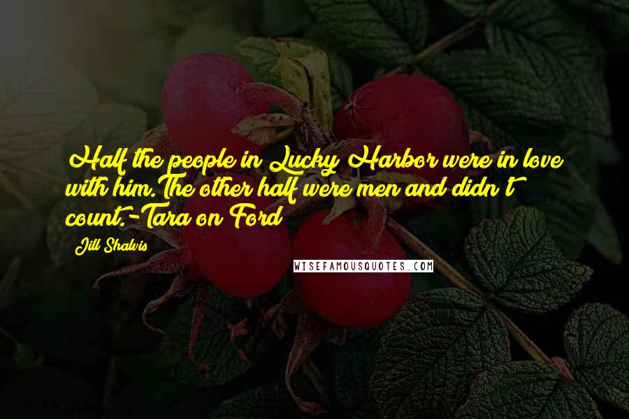 Jill Shalvis Quotes: Half the people in Lucky Harbor were in love with him.The other half were men and didn't count.-Tara on Ford