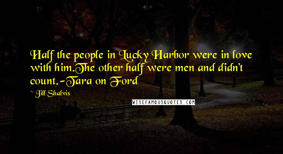 Jill Shalvis Quotes: Half the people in Lucky Harbor were in love with him.The other half were men and didn't count.-Tara on Ford